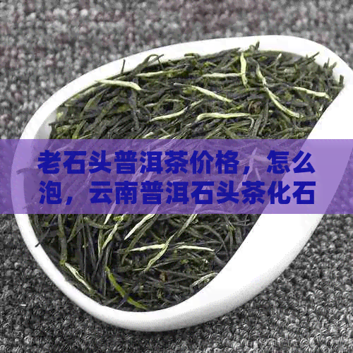 老石头普洱茶价格，怎么泡，云南普洱石头茶化石，全解析