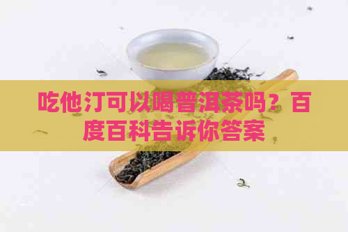 吃他汀可以喝普洱茶吗？百度百科告诉你答案