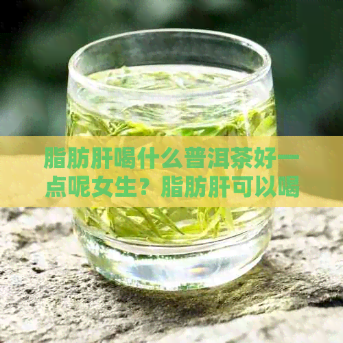 脂肪肝喝什么普洱茶好一点呢女生？脂肪肝可以喝普洱茶叶茶吗？