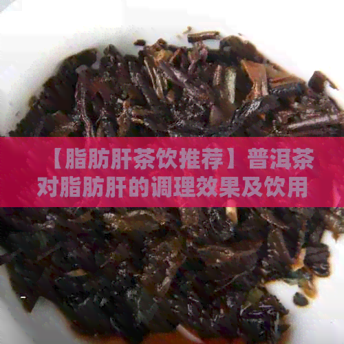 【脂肪肝茶饮推荐】普洱茶对脂肪肝的调理效果及饮用时间解析