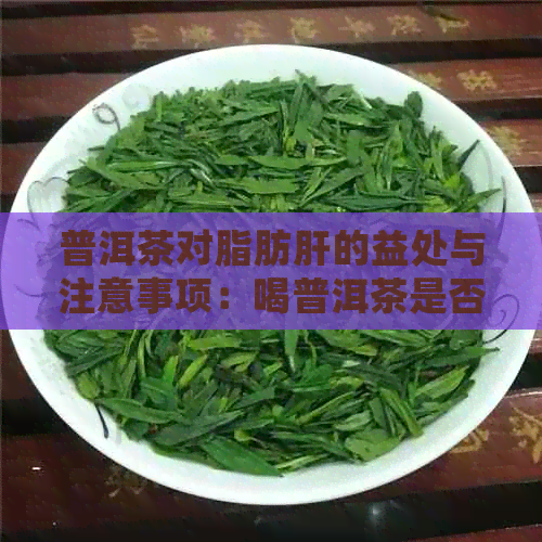 普洱茶对脂肪肝的益处与注意事项：喝普洱茶是否真的有益于治疗脂肪肝？