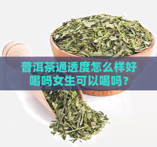 普洱茶通透度怎么样好喝吗女生可以喝吗？