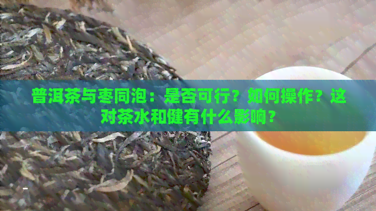 普洱茶与枣同泡：是否可行？如何操作？这对茶水和健有什么影响？