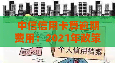 中信信用卡算逾期费用：2021年政策解读与逾期天数影响