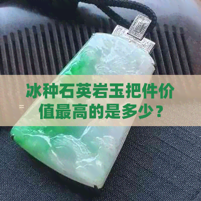 冰种石英岩玉把件价值更高的是多少？