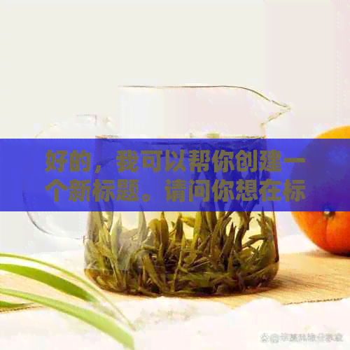 好的，我可以帮你创建一个新标题。请问你想在标题中加入哪些关键词？