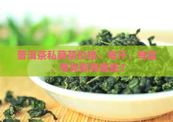 普洱茶私藏茶价格：每斤、每盒、每克都有哪些？