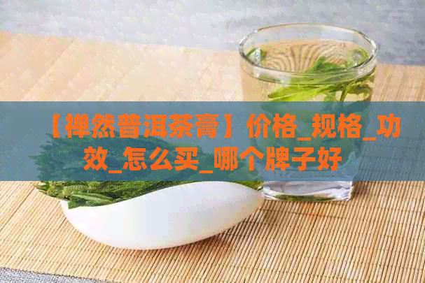 【禅然普洱茶膏】价格_规格_功效_怎么买_哪个牌子好