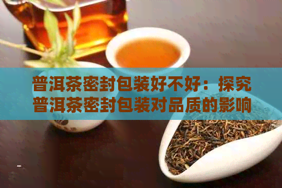 普洱茶密封包装好不好：探究普洱茶密封包装对品质的影响及转化情况