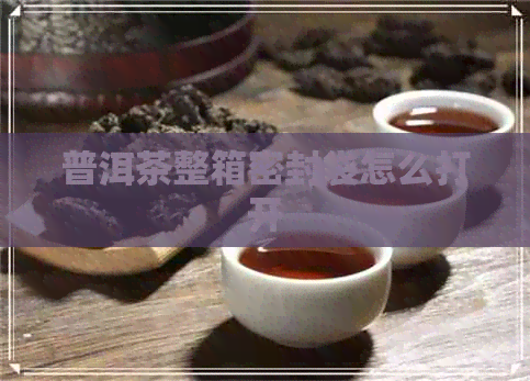 普洱茶整箱密封袋怎么打开