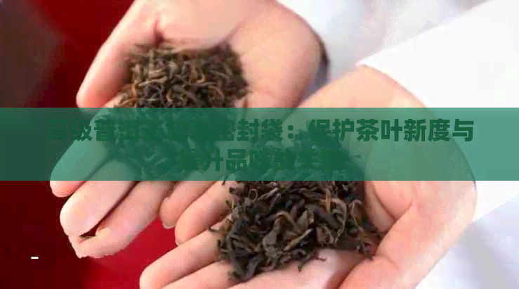 高级普洱茶包装密封袋：保护茶叶新度与提升品味的关键