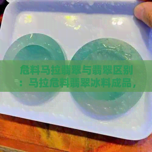 危料马拉翡翠与翡翠区别：马拉危料翡翠冰料成品，值得买吗？