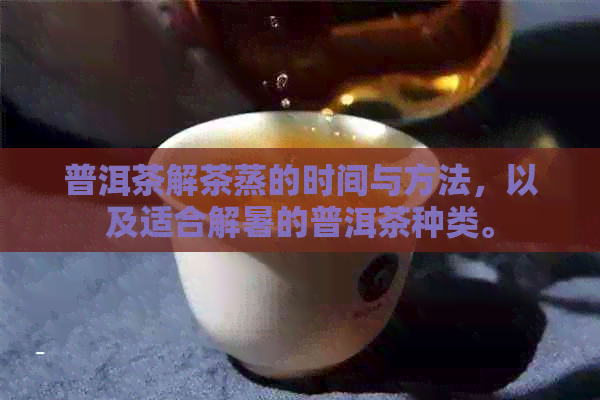 普洱茶解茶蒸的时间与方法，以及适合解暑的普洱茶种类。