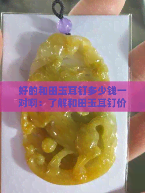 好的和田玉耳钉多少钱一对啊：了解和田玉耳钉价格区间，成对购买更划算。