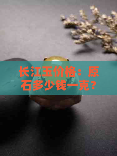 长江玉价格：原石多少钱一克？有没有价值？