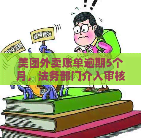 美团外卖账单逾期5个月，法务部门介入审核：可能面临的后果与解决方法