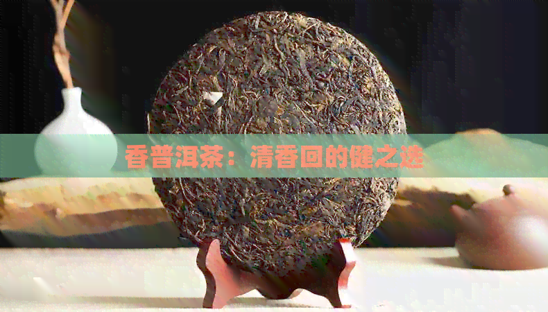 香普洱茶：清香回的健之选