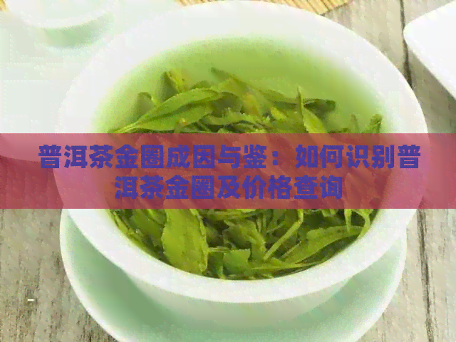 普洱茶金圈成因与鉴：如何识别普洱茶金圈及价格查询