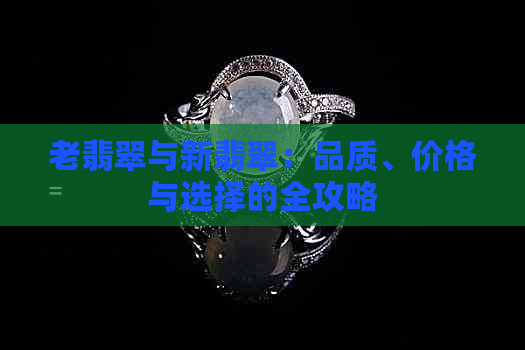 老翡翠与新翡翠：品质、价格与选择的全攻略