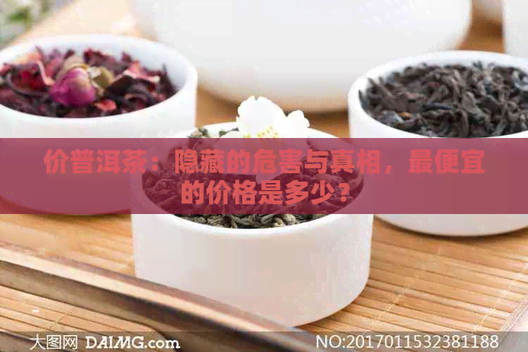 价普洱茶：隐藏的危害与真相，更便宜的价格是多少？