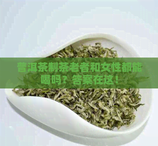 普洱茶制茶老者和女性都能喝吗？答案在这！