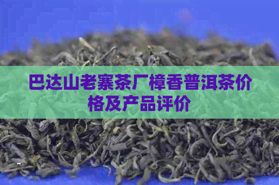 巴达山老寨茶厂樟香普洱茶价格及产品评价