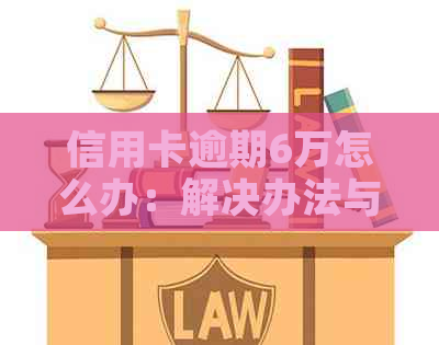 信用卡逾期6万怎么办：解决办法与时间解读