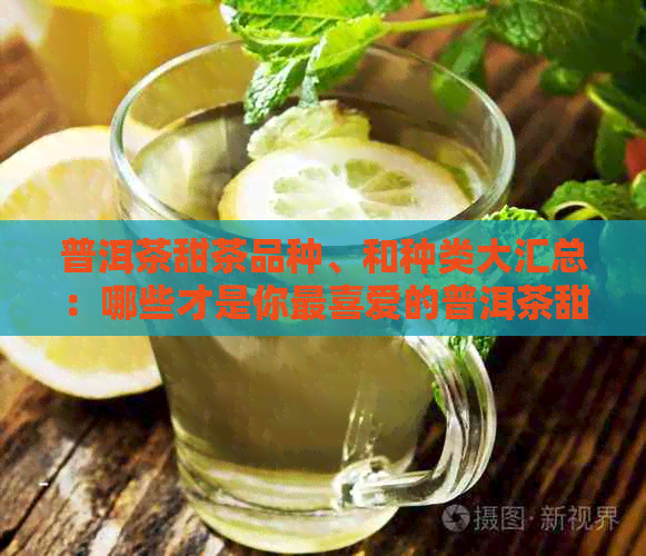 普洱茶甜茶品种、和种类大汇总：哪些才是你最喜爱的普洱茶甜茶？