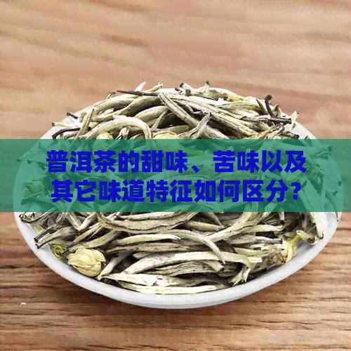 普洱茶的甜味、苦味以及其它味道特征如何区分？