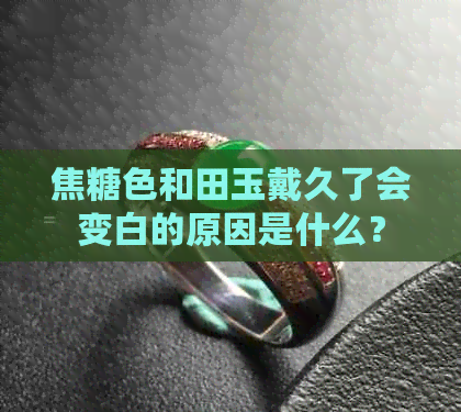 焦糖色和田玉戴久了会变白的原因是什么？