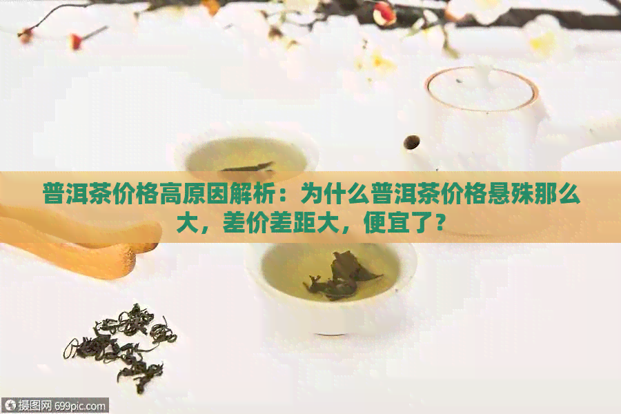 普洱茶价格高原因解析：为什么普洱茶价格悬殊那么大，差价差距大，便宜了？