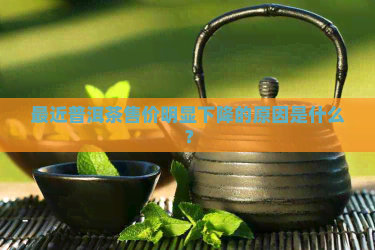 最近普洱茶售价明显下降的原因是什么？