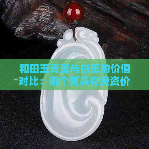 和田玉青玉与白玉的价值对比：哪个更具有投资价值？