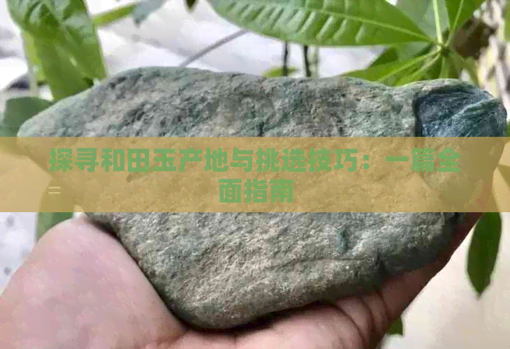 探寻和田玉产地与挑选技巧：一篇全面指南