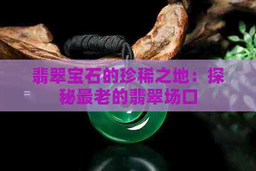 翡翠宝石的珍稀之地：探秘最老的翡翠场口