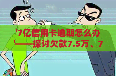 '7亿信用卡逾期怎么办'——探讨欠款7.5万、7万额度逾期的处理方法及后果