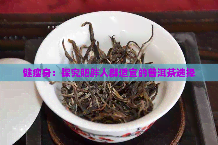 健瘦身：探究肥胖人群适宜的普洱茶选择