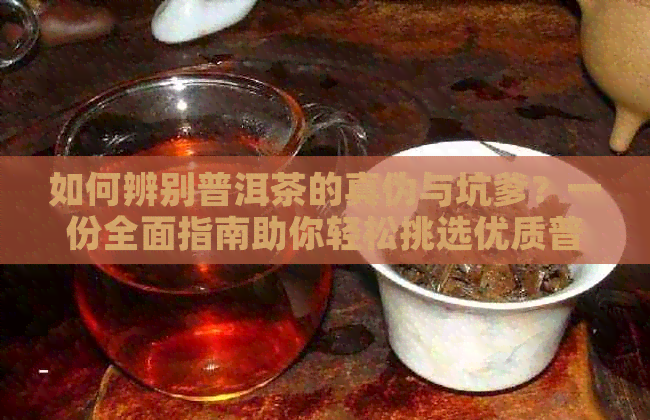 如何辨别普洱茶的真伪与坑爹？一份全面指南助你轻松挑选优质普洱茶