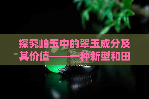 探究岫玉中的翠玉成分及其价值——一种新型和田玉研究