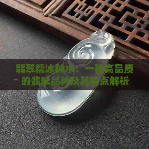 翡翠糯冰种水：一种高品质的翡翠品种及其特点解析