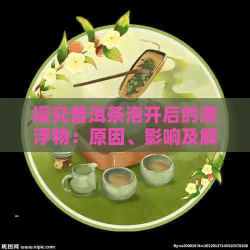 探究普洱茶泡开后的漂浮物：原因、影响及解决方案