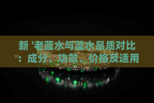 新 '老蓝水与蓝水品质对比：成分、功效、价格及适用人群'