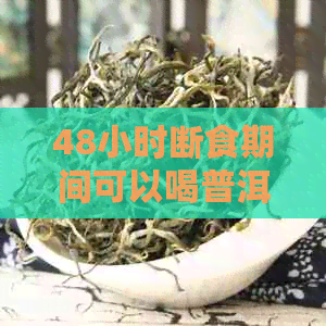 48小时断食期间可以喝普洱茶吗？了解普洱茶在断食期间的影响和建议