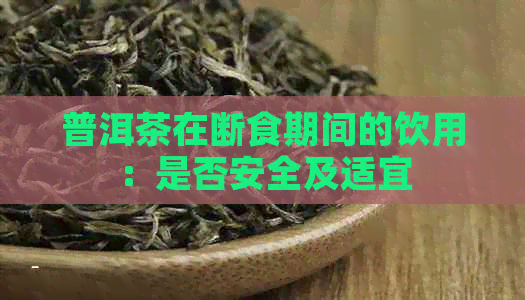 普洱茶在断食期间的饮用：是否安全及适宜