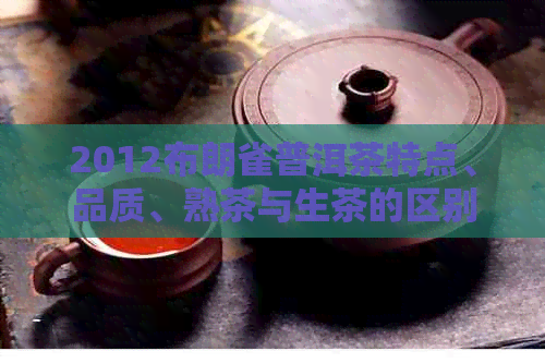 2012布朗雀普洱茶特点、品质、熟茶与生茶的区别及相关介绍。