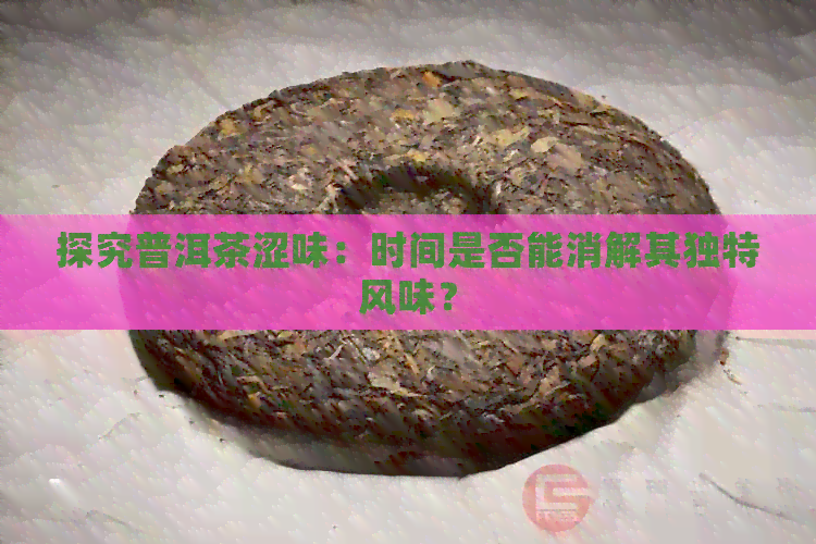 探究普洱茶涩味：时间是否能消解其独特风味？