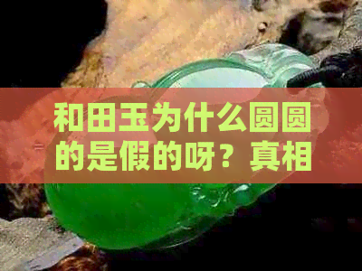 和田玉为什么圆圆的是假的呀？真相揭秘！