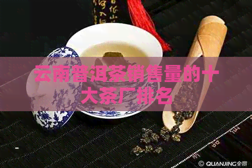 云南普洱茶销售量的十大茶厂排名