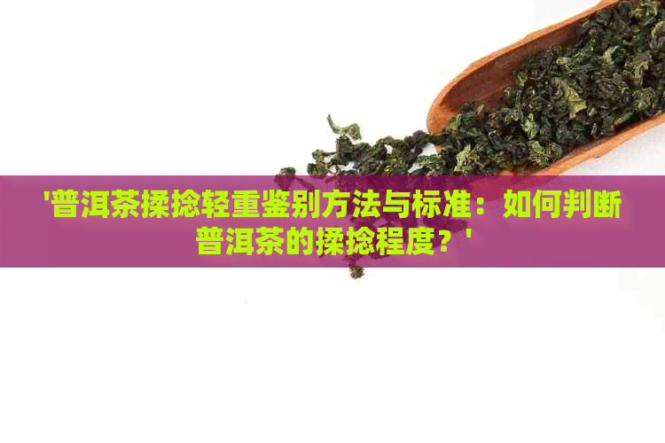 '普洱茶揉捻轻重鉴别方法与标准：如何判断普洱茶的揉捻程度？'