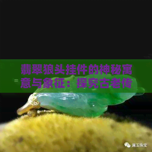 翡翠狼头挂件的神秘寓意与象征：探究古老传说和现代象征意义